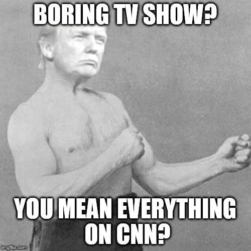 Overly Trumpy Man | BORING TV SHOW? YOU MEAN EVERYTHING ON CNN? | image tagged in overly trumpy man | made w/ Imgflip meme maker
