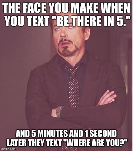 Face You Make Robert Downey Jr | THE FACE YOU MAKE WHEN YOU TEXT "BE THERE IN 5."; AND 5 MINUTES AND 1 SECOND LATER THEY TEXT "WHERE ARE YOU?" | image tagged in memes,face you make robert downey jr | made w/ Imgflip meme maker