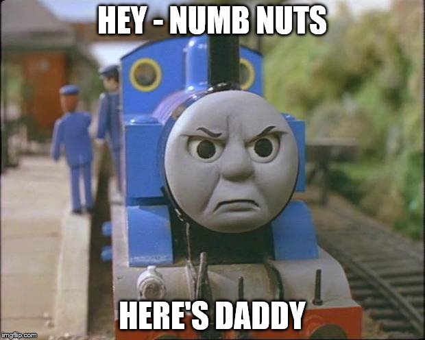 Thomas the tank engine | HEY - NUMB NUTS; HERE'S DADDY | image tagged in thomas the tank engine | made w/ Imgflip meme maker