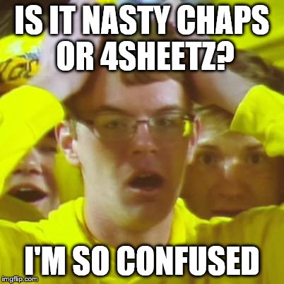 Disbelief | IS IT NASTY CHAPS OR 4SHEETZ? I'M SO CONFUSED | image tagged in disbelief | made w/ Imgflip meme maker
