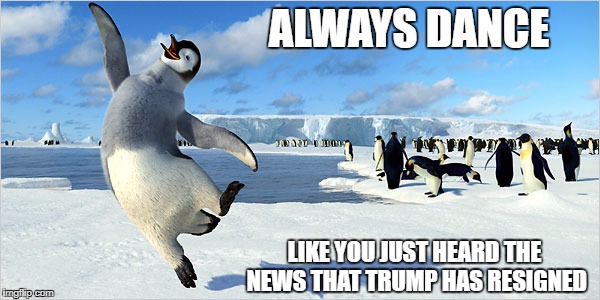 Always | ALWAYS DANCE; LIKE YOU JUST HEARD THE NEWS THAT TRUMP HAS RESIGNED | image tagged in donald trump is an idiot,just dance,penguins,impeach trump | made w/ Imgflip meme maker