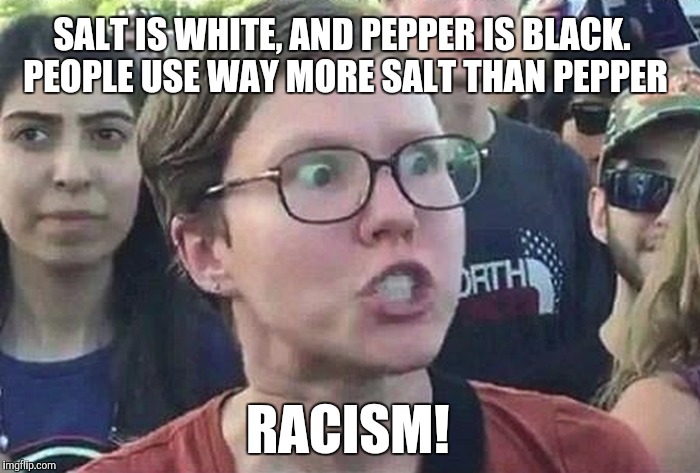Don't even get me started on sugar... | SALT IS WHITE, AND PEPPER IS BLACK.  PEOPLE USE WAY MORE SALT THAN PEPPER; RACISM! | image tagged in triggered liberal,politics,jbmemegeek | made w/ Imgflip meme maker