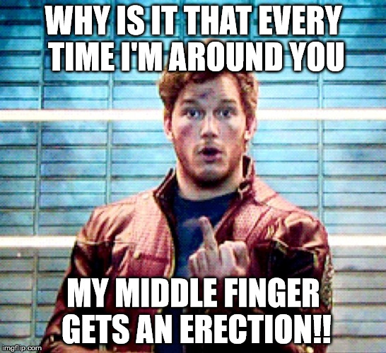 Flip the bird | WHY IS IT THAT EVERY TIME I'M AROUND YOU; MY MIDDLE FINGER GETS AN ERECTION!! | image tagged in starlord,fuck off,middle finger | made w/ Imgflip meme maker