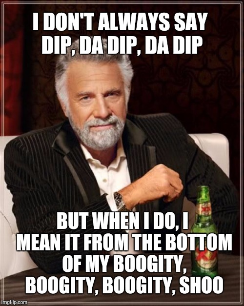 Any Barry Mann fans out there?  | I DON'T ALWAYS SAY DIP,
DA DIP, DA DIP; BUT WHEN I DO, I MEAN IT FROM THE BOTTOM OF MY BOOGITY, BOOGITY, BOOGITY, SHOO | image tagged in memes,the most interesting man in the world,barry mann,who put the bomp,jbmemegeek | made w/ Imgflip meme maker