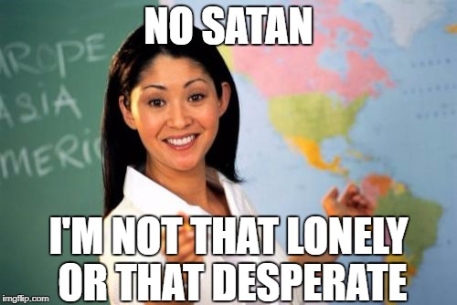 Unhelpful High School Teacher | NO SATAN; I'M NOT THAT LONELY OR THAT DESPERATE | image tagged in memes,unhelpful high school teacher | made w/ Imgflip meme maker