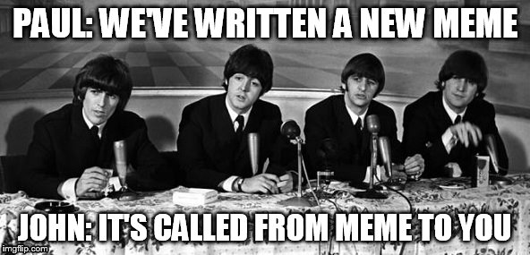 PAUL: WE'VE WRITTEN A NEW MEME; JOHN: IT'S CALLED FROM MEME TO YOU | image tagged in beatles,music,the beatles | made w/ Imgflip meme maker