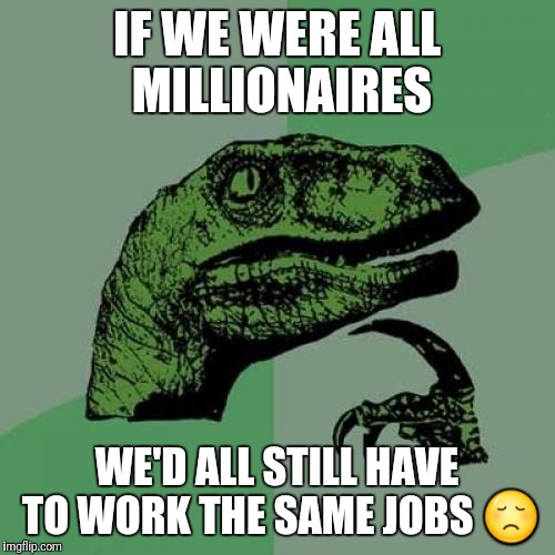 Philosoraptor | IF WE WERE ALL MILLIONAIRES; WE'D ALL STILL HAVE TO WORK THE SAME JOBS 😞 | image tagged in memes,philosoraptor | made w/ Imgflip meme maker