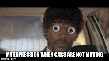 MY EXPRESSION WHEN CARS ARE NOT MOVING | made w/ Imgflip meme maker