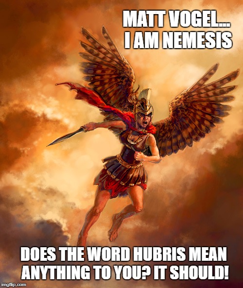 MATT VOGEL... I AM NEMESIS; DOES THE WORD HUBRIS MEAN ANYTHING TO YOU? IT SHOULD! | image tagged in nemesis | made w/ Imgflip meme maker