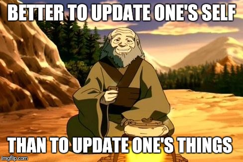 Enlightened Iroh | BETTER TO UPDATE ONE'S SELF; THAN TO UPDATE ONE'S THINGS | image tagged in enlightened iroh,memes | made w/ Imgflip meme maker