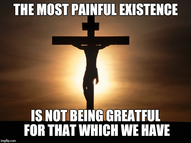 The Devil's Fool Will Obsess What They Don't | THE MOST PAINFUL EXISTENCE; IS NOT BEING GREATFUL FOR THAT WHICH WE HAVE | image tagged in christian,memes | made w/ Imgflip meme maker