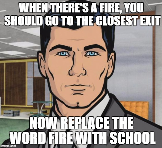 Archer | WHEN THERE'S A FIRE, YOU SHOULD GO TO THE CLOSEST EXIT; NOW REPLACE THE WORD FIRE WITH SCHOOL | image tagged in memes,archer | made w/ Imgflip meme maker