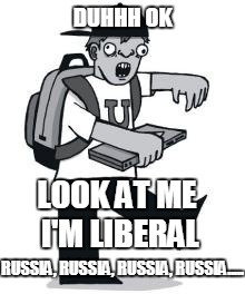 LOOK AT ME I'M A LIBERAL | DUHHH OK | image tagged in the russians did it | made w/ Imgflip meme maker