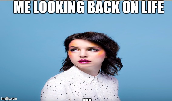 Looking back.  | ME LOOKING BACK ON LIFE; ... | image tagged in funny memes | made w/ Imgflip meme maker