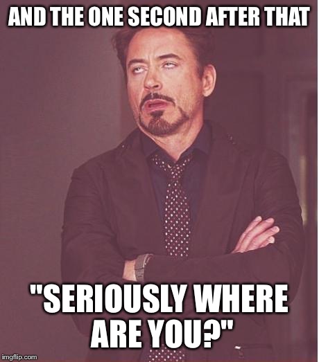 Face You Make Robert Downey Jr Meme | AND THE ONE SECOND AFTER THAT "SERIOUSLY WHERE ARE YOU?" | image tagged in memes,face you make robert downey jr | made w/ Imgflip meme maker