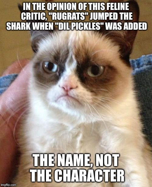 Grumpy Cat Meme | IN THE OPINION OF THIS FELINE CRITIC, "RUGRATS" JUMPED THE SHARK WHEN "DIL PICKLES" WAS ADDED; THE NAME, NOT THE CHARACTER | image tagged in memes,grumpy cat | made w/ Imgflip meme maker