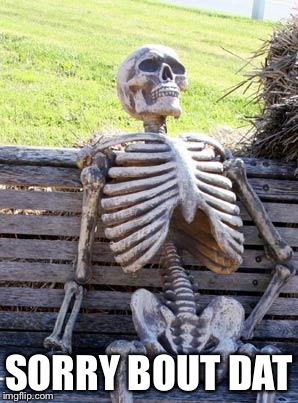 Waiting Skeleton Meme | SORRY BOUT DAT | image tagged in memes,waiting skeleton | made w/ Imgflip meme maker