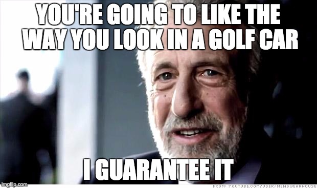 I Guarantee It | YOU'RE GOING TO LIKE THE WAY YOU LOOK IN A GOLF CAR; I GUARANTEE IT | image tagged in memes,i guarantee it | made w/ Imgflip meme maker