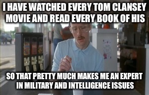So I Guess You Can Say Things Are Getting Pretty Serious Meme | I HAVE WATCHED EVERY TOM CLANSEY MOVIE AND READ EVERY BOOK OF HIS; SO THAT PRETTY MUCH MAKES ME AN EXPERT IN MILITARY AND INTELLIGENCE ISSUES | image tagged in memes,so i guess you can say things are getting pretty serious | made w/ Imgflip meme maker