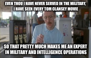 So I Guess You Can Say Things Are Getting Pretty Serious Meme | EVEN THOU I HAVE NEVER SERVED IN THE MILITARY, I HAVE SEEN EVERY TOM CLANSEY MOVIE; SO THAT PRETTY MUCH MAKES ME AN EXPERT IN MILITARY AND INTELLIGENCE OPERATIONS | image tagged in memes,so i guess you can say things are getting pretty serious | made w/ Imgflip meme maker