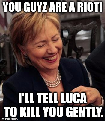 Hillary LOL | YOU GUYZ ARE A RIOT! I'LL TELL LUCA TO KILL YOU GENTLY. | image tagged in hillary lol | made w/ Imgflip meme maker