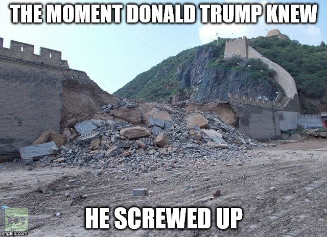 The Moment Donald Trump Knew He Screwed Up | THE MOMENT DONALD TRUMP KNEW; HE SCREWED UP | image tagged in wall,trump,trump 2016,donald trump,trump wall,memes | made w/ Imgflip meme maker
