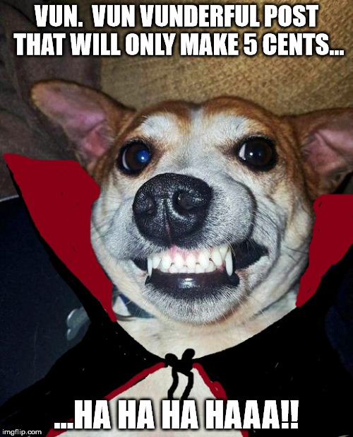 VUN.  VUN VUNDERFUL POST THAT WILL ONLY MAKE 5 CENTS... ...HA HA HA HAAA!! | made w/ Imgflip meme maker
