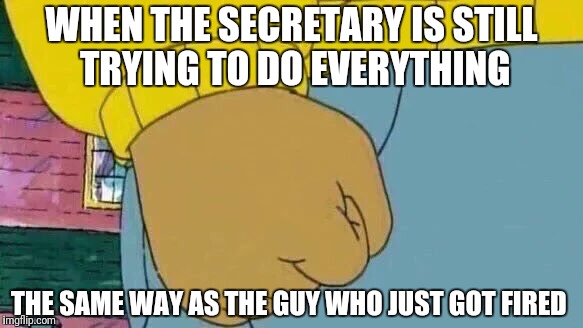 Arthur Fist Meme | WHEN THE SECRETARY IS STILL TRYING TO DO EVERYTHING; THE SAME WAY AS THE GUY WHO JUST GOT FIRED | image tagged in memes,arthur fist | made w/ Imgflip meme maker