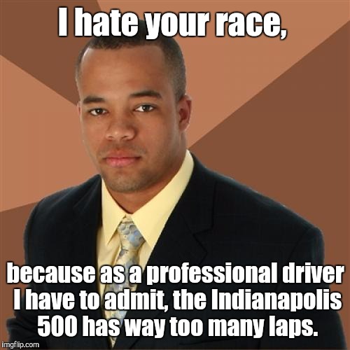 I hate your race, because as a professional driver I have to admit, the Indianapolis 500 has way too many laps. | made w/ Imgflip meme maker