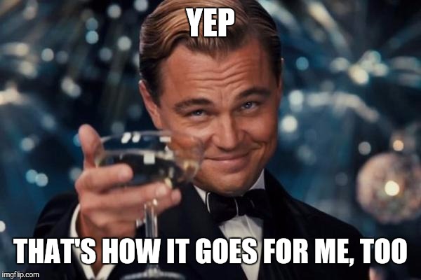 Leonardo Dicaprio Cheers Meme | YEP THAT'S HOW IT GOES FOR ME, TOO | image tagged in memes,leonardo dicaprio cheers | made w/ Imgflip meme maker