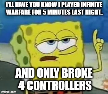 I'll Have You Know Spongebob | I'LL HAVE YOU KNOW I PLAYED INFINITE WARFARE FOR 5 MINUTES LAST NIGHT.. AND ONLY BROKE 4 CONTROLLERS | image tagged in memes,ill have you know spongebob | made w/ Imgflip meme maker