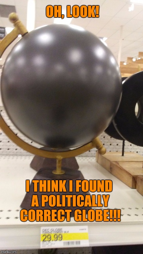 Imagine?This one is for you Ray Exline  | OH, LOOK! I THINK I FOUND A POLITICALLY CORRECT GLOBE!!! | image tagged in politically correct,political correctness,too funny,darkness,politically incorrect | made w/ Imgflip meme maker
