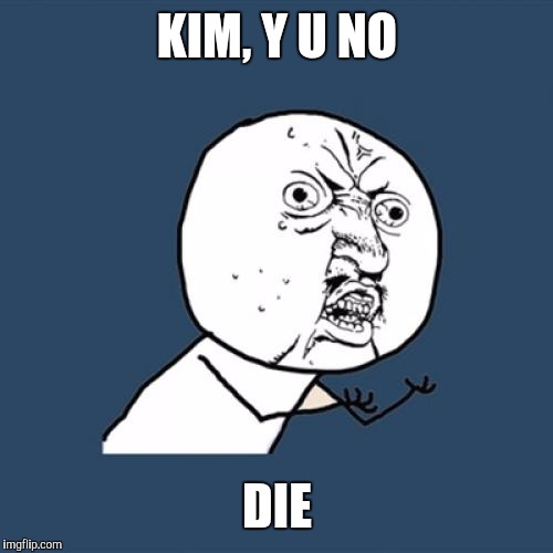 Y U No Meme | KIM, Y U NO DIE | image tagged in memes,y u no | made w/ Imgflip meme maker