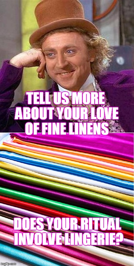 Hail Satin? Satinic Rituals? 
Satan makes you stupid! | TELL US MORE ABOUT YOUR LOVE OF FINE LINENS DOES YOUR RITUAL INVOLVE LINGERIE? | image tagged in creepy condescending wonka,lingerie,satan,memes | made w/ Imgflip meme maker