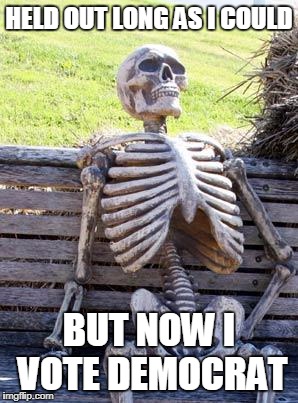 Waiting Skeleton Meme | HELD OUT LONG AS I COULD; BUT NOW I VOTE DEMOCRAT | image tagged in memes,waiting skeleton | made w/ Imgflip meme maker