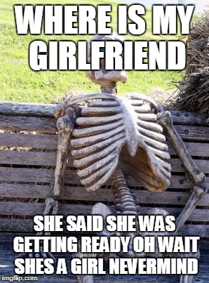 Waiting Skeleton | WHERE IS MY GIRLFRIEND; SHE SAID SHE WAS GETTING READY OH WAIT SHES A GIRL NEVERMIND | image tagged in memes,waiting skeleton | made w/ Imgflip meme maker
