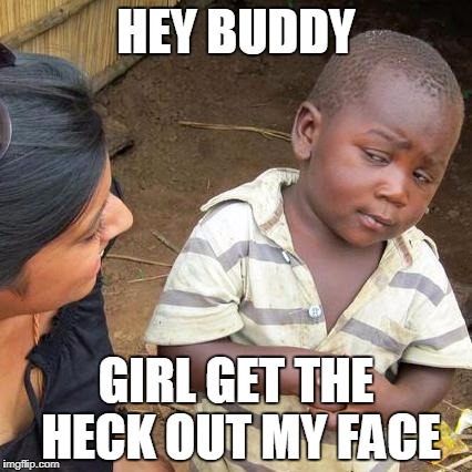 Third World Skeptical Kid Meme | HEY BUDDY; GIRL GET THE HECK OUT MY FACE | image tagged in memes,third world skeptical kid | made w/ Imgflip meme maker