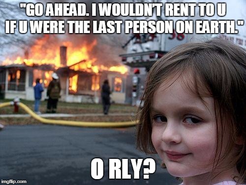 Disaster Girl | "GO AHEAD. I WOULDN’T RENT TO U IF U WERE THE LAST PERSON ON EARTH."; O RLY? | image tagged in memes,disaster girl | made w/ Imgflip meme maker