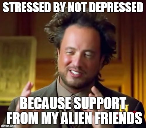 Friends are the best vaccine against depression... | STRESSED BY NOT DEPRESSED; BECAUSE SUPPORT FROM MY ALIEN FRIENDS | image tagged in memes,ancient aliens,friends,stress | made w/ Imgflip meme maker