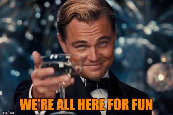 Leonardo Dicaprio Cheers Meme | WE'RE ALL HERE FOR FUN | image tagged in memes,leonardo dicaprio cheers | made w/ Imgflip meme maker