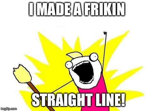 X All The Y Meme | I MADE A FRIKIN; STRAIGHT LINE! | image tagged in memes,x all the y | made w/ Imgflip meme maker