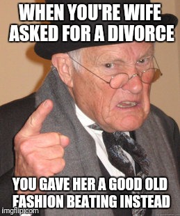 Back In My Day Meme | WHEN YOU'RE WIFE ASKED FOR A DIVORCE; YOU GAVE HER A GOOD OLD FASHION BEATING INSTEAD | image tagged in memes,back in my day | made w/ Imgflip meme maker