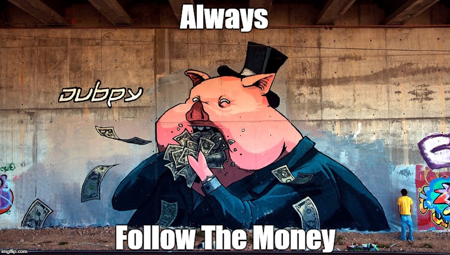 "Always Follow The Money!" | Always Follow The Money | image tagged in capitalist pigs are piggish,trump said you can never be too greedy,unbridled cowboy capitalism is ruinous,fat cats want it all,c | made w/ Imgflip meme maker