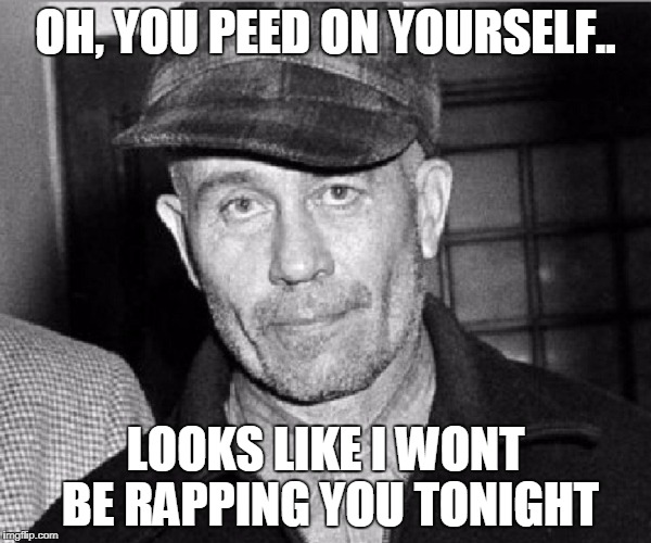 OH, YOU PEED ON YOURSELF.. LOOKS LIKE I WONT BE RAPPING YOU TONIGHT | image tagged in leather face | made w/ Imgflip meme maker