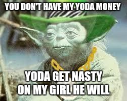 yodapimp | YOU DON'T HAVE MY YODA MONEY; YODA GET NASTY ON MY GIRL HE WILL | image tagged in yodapimp | made w/ Imgflip meme maker