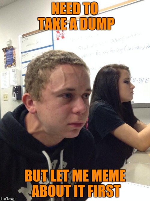 NEED TO TAKE A DUMP BUT LET ME MEME ABOUT IT FIRST | made w/ Imgflip meme maker