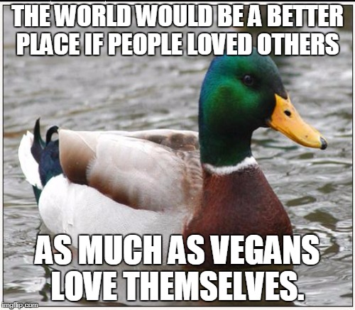 Good advice  | THE WORLD WOULD BE A BETTER PLACE IF PEOPLE LOVED OTHERS; AS MUCH AS VEGANS LOVE THEMSELVES. | image tagged in actual advice mallard,vegans,memes | made w/ Imgflip meme maker