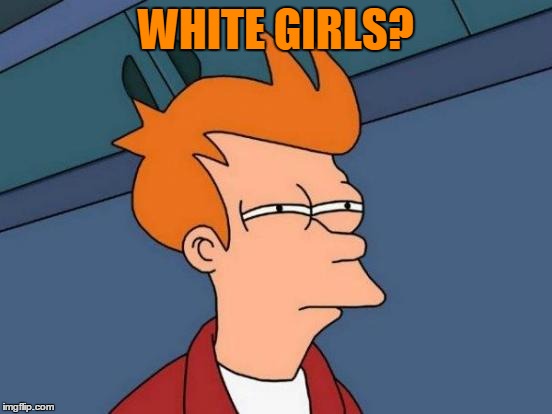 Futurama Fry Meme | WHITE GIRLS? | image tagged in memes,futurama fry | made w/ Imgflip meme maker
