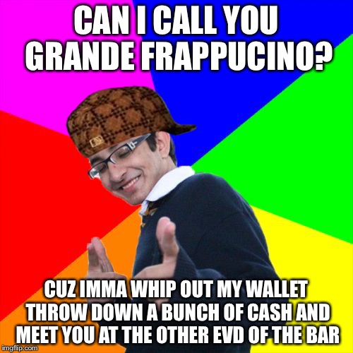 Subtle Pickup Liner | CAN I CALL YOU GRANDE FRAPPUCINO? CUZ IMMA WHIP OUT MY WALLET THROW DOWN A BUNCH OF CASH AND MEET YOU AT THE OTHER EVD OF THE BAR | image tagged in memes,subtle pickup liner,scumbag | made w/ Imgflip meme maker