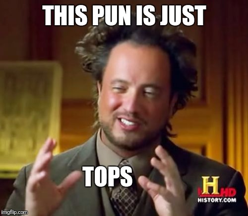 Ancient Aliens Meme | THIS PUN IS JUST TOPS | image tagged in memes,ancient aliens | made w/ Imgflip meme maker